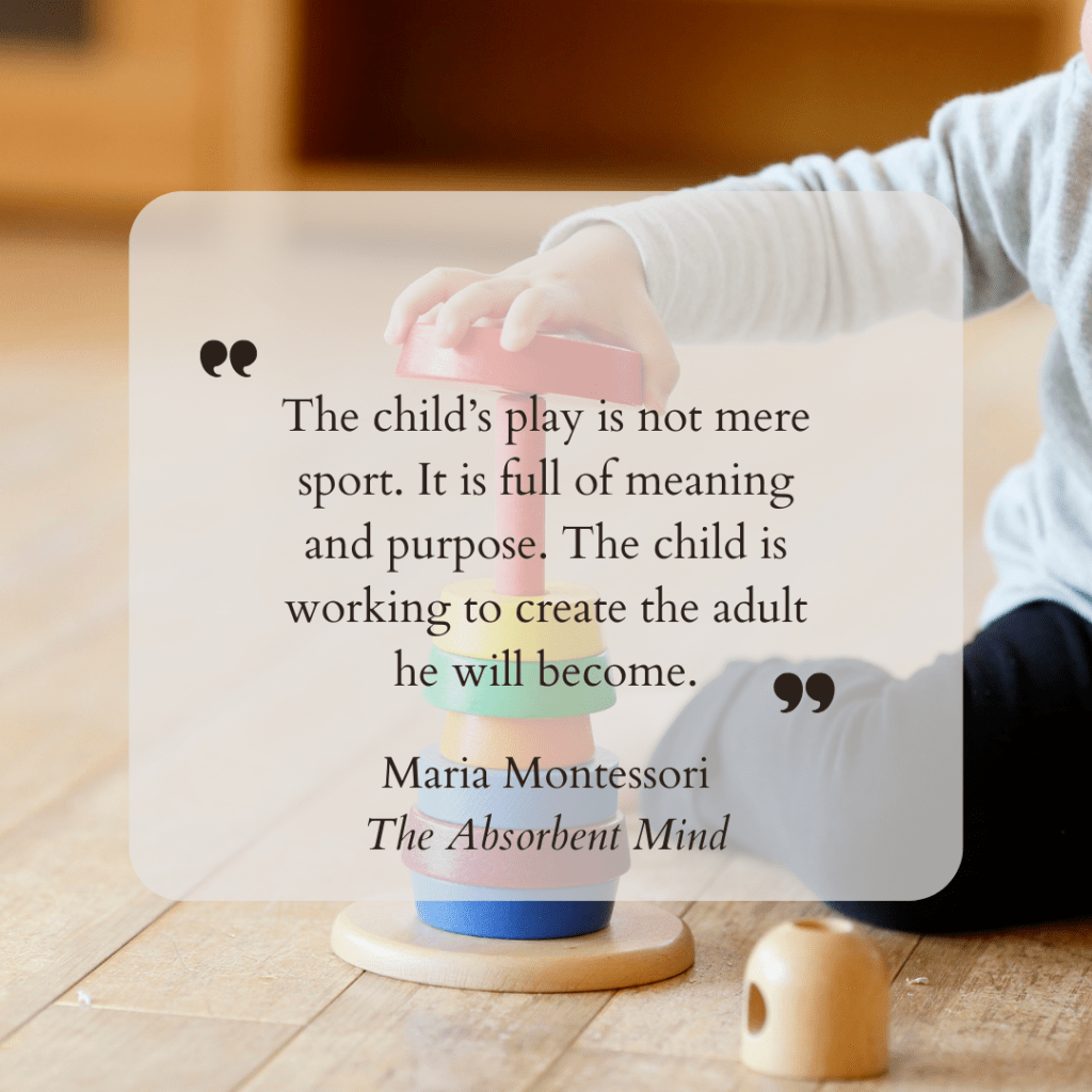 Picture of a child playing with a Maria Montessori from The Absorbent Mind that says, "The child's play is not mere sport. It is full of meaning and purpose. The child is working to create the adult he will become."